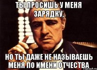 ты просишь у меня зарядку, но ты даже не называешь меня по имени отчества