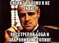 снеки? почему я не знаю? расстреляй боба и забронируй столик!