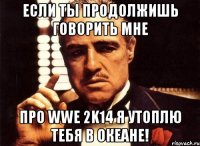 если ты продолжишь говорить мне про wwe 2k14 я утоплю тебя в океане!