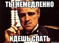 ты немедленно идешь спать