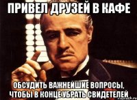 привел друзей в кафе обсудить важнейшие вопросы, чтобы в конце убрать свидетелей