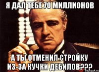 я дал тебе 70 миллионов а ты отменил стройку из-за кучки дебилов???