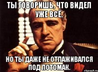 ты говоришь, что видел уже всё. но ты даже не отлаживался под потомак.