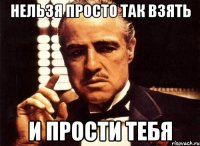 нельзя просто так взять и прости тебя