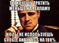 ты хочешь тратить меньше на рекламу но ты не используешь google analytics на 100%