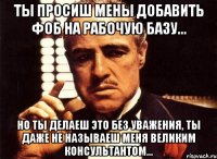 ты просиш мены добавить фоб на рабочую базу... но ты делаеш это без уважения, ты даже не называеш меня великим консультантом...