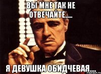 вы мне так не отвечайте..... я девушка обидчевая....