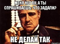 меня нет вк, а ты спрашиваешь: что задали? не делай так