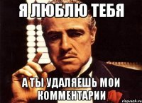 я люблю тебя а ты удаляешь мои комментарии