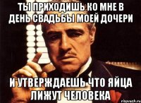 ты приходишь ко мне в день свадьбы моей дочери и утверждаешь что яйца лижут человека