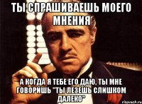 ты спрашиваешь моего мнения а когда я тебе его даю, ты мне говоришь "ты лезешь слишком далеко"