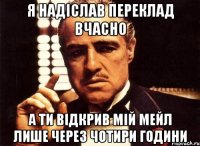 я надіслав переклад вчасно а ти відкрив мій мейл лише через чотири години