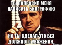 ты попросил меня написать биографию но ты сделал это без должного уважения.