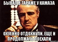 бывал в гараже у камаза охуенно отдохнули, еще и продолжать поехали