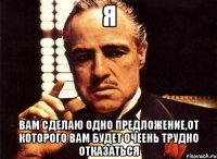 я вам сделаю одно предложение,от которого вам будет очеень трудно отказаться