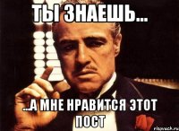 ты знаешь... ...а мне нравится этот пост