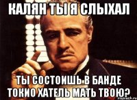 калян ты я слыхал ты состоишь в банде токио хатель мать твою?