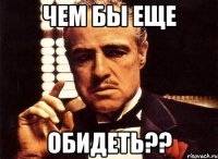 чем бы еще обидеть??