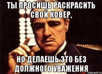 ты просишь раскрасить свой ковер, но делаешь это без должного уважения