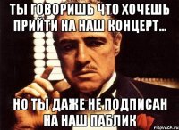 ты говоришь что хочешь прийти на наш концерт... но ты даже не подписан на наш паблик