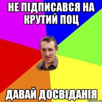 не підписався на крутий поц давай досвіданія