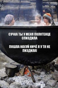 сучка ты у меня полотенце спиздила пошла нахуй ничё я у тя не ПИЗДИЛА!