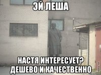 эй леша настя интересует? дешево и качественно