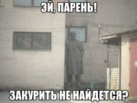 эй, парень! закурить не найдется?