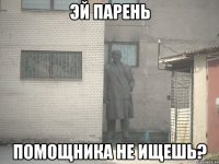 эй парень помощника не ищешь?