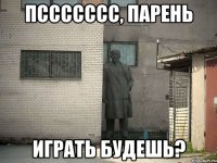 пссссссс, парень играть будешь?