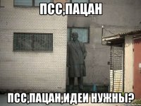 псс,пацан псс,пацан,идеи нужны?