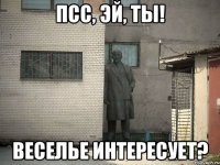 псс, эй, ты! веселье интересует?