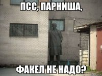 псс, парниша, факел не надо?