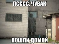 псссс, чувак пошли домой