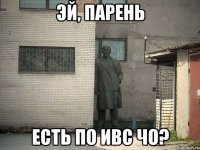 эй, парень есть по ивс чо?