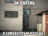 эй, парень в самоволку не хочешь?