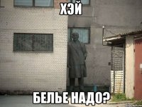 хэй белье надо?