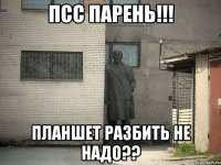 псс парень!!! планшет разбить не надо??