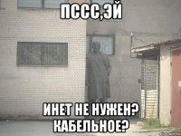 пссс,эй инет не нужен? кабельное?