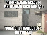 ленин бабамыздын мынандай созi бар едi: "окы, окы жане окы." - лозунг едi