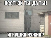 псст! эй ты, да ты! игрушка нужна?