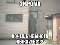 эй,рома хочешь не много хыкнуть???