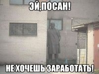 эй,посан! не хочешь заработать!