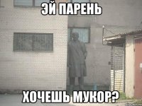 эй парень хочешь мукор?