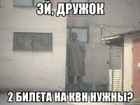 эй, дружок 2 билета на квн нужны?