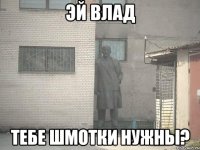 эй влад тебе шмотки нужны?