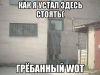 как я устал здесь стоять( грёбанный wot