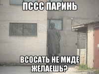 пссс паринь всосать не миде желаешь?