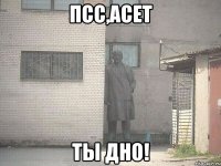 псс,асет ты дно!