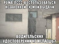 рома, пссс. воспользоваться незаконной схемой выдачи водительских удостоверений не желаешь?